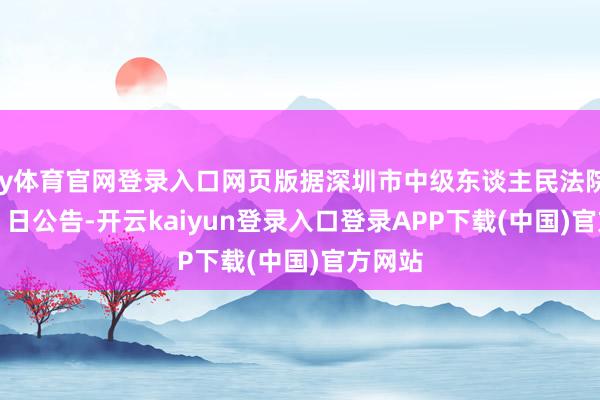 ky体育官网登录入口网页版据深圳市中级东谈主民法院 6 月 6 日公告-开云kaiyun登录入口登录APP下载(中国)官方网站