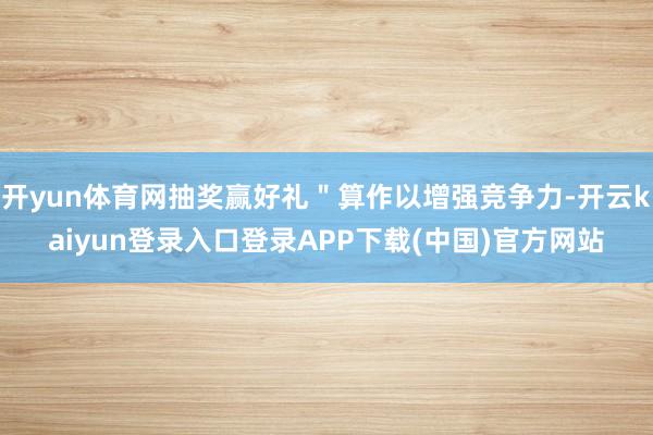 开yun体育网抽奖赢好礼＂算作以增强竞争力-开云kaiyun登录入口登录APP下载(中国)官方网站