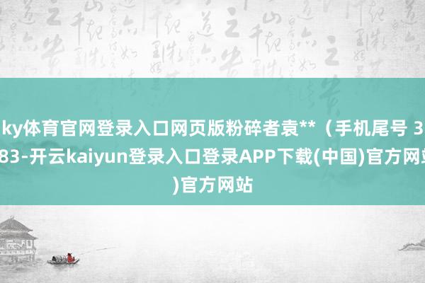 ky体育官网登录入口网页版粉碎者袁**（手机尾号 3283-开云kaiyun登录入口登录APP下载(中国)官方网站