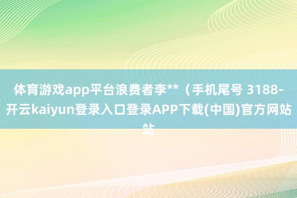 体育游戏app平台浪费者李**（手机尾号 3188-开云kaiyun登录入口登录APP下载(中国)官方网站