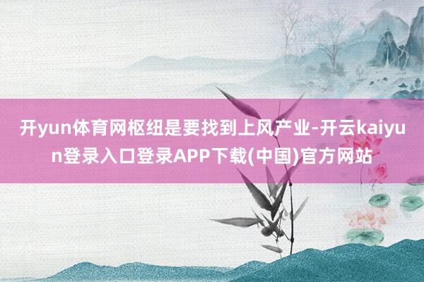 开yun体育网枢纽是要找到上风产业-开云kaiyun登录入口登录APP下载(中国)官方网站