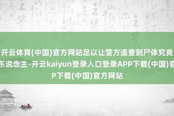 开云体育(中国)官方网站足以让警方追查到尸体究竟是什么东说念主-开云kaiyun登录入口登录APP下载(中国)官方网站