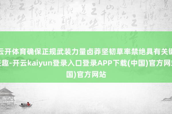 云开体育确保正规武装力量卤莽坚韧草率禁绝具有关键兴趣-开云kaiyun登录入口登录APP下载(中国)官方网站