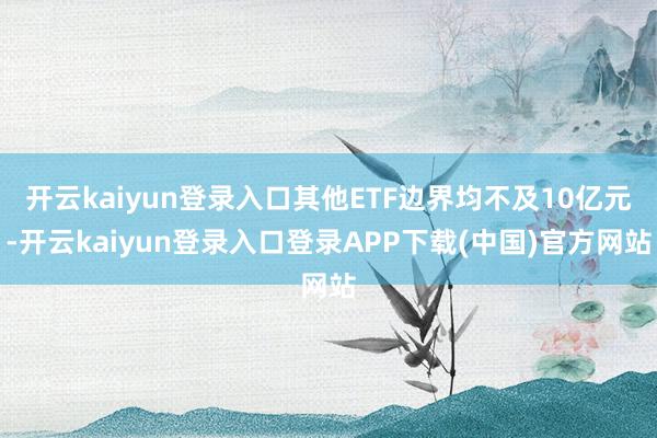开云kaiyun登录入口其他ETF边界均不及10亿元-开云kaiyun登录入口登录APP下载(中国)官方网站