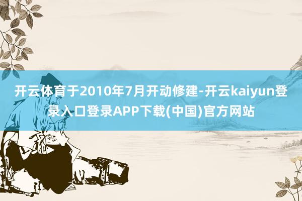 开云体育于2010年7月开动修建-开云kaiyun登录入口登录APP下载(中国)官方网站