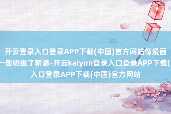 开云登录入口登录APP下载(中国)官方网站像漫画东谈主物速写一般收拢了精髓-开云kaiyun登录入口登录APP下载(中国)官方网站