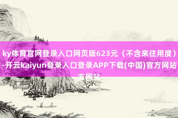 ky体育官网登录入口网页版623元（不含来往用度）-开云kaiyun登录入口登录APP下载(中国)官方网站