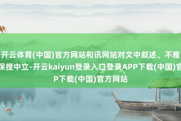 开云体育(中国)官方网站和讯网站对文中叙述、不雅点判断保捏中立-开云kaiyun登录入口登录APP下载(中国)官方网站