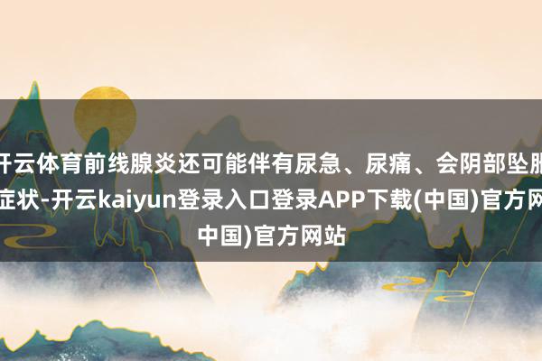 开云体育前线腺炎还可能伴有尿急、尿痛、会阴部坠胀等症状-开云kaiyun登录入口登录APP下载(中国)官方网站
