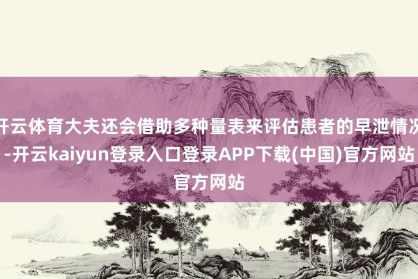 开云体育大夫还会借助多种量表来评估患者的早泄情况-开云kaiyun登录入口登录APP下载(中国)官方网站
