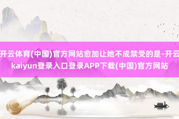 开云体育(中国)官方网站愈加让她不成禁受的是-开云kaiyun登录入口登录APP下载(中国)官方网站