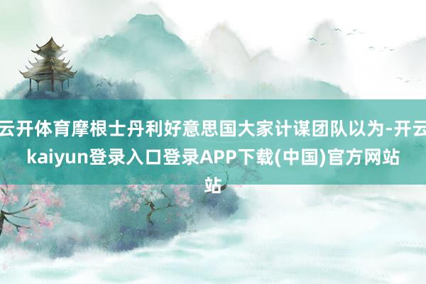 云开体育摩根士丹利好意思国大家计谋团队以为-开云kaiyun登录入口登录APP下载(中国)官方网站