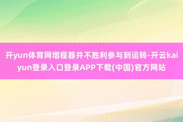 开yun体育网增程器并不胜利参与到运转-开云kaiyun登录入口登录APP下载(中国)官方网站