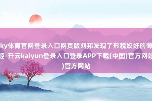 ky体育官网登录入口网页版刘邦发现了形貌姣好的薄姬-开云kaiyun登录入口登录APP下载(中国)官方网站