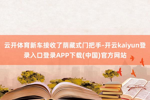 云开体育新车接收了荫藏式门把手-开云kaiyun登录入口登录APP下载(中国)官方网站