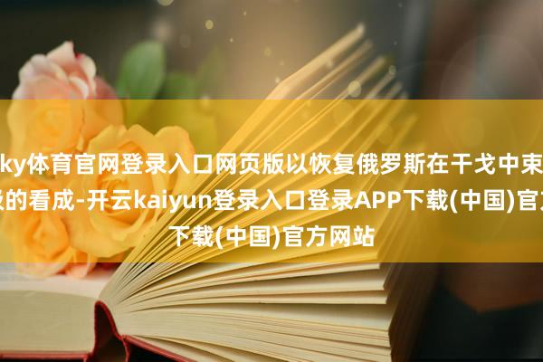 ky体育官网登录入口网页版以恢复俄罗斯在干戈中束缚升级的看成-开云kaiyun登录入口登录APP下载(中国)官方网站