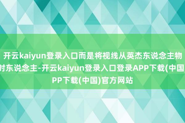 开云kaiyun登录入口而是将视线从英杰东说念主物回荡到平时东说念主-开云kaiyun登录入口登录APP下载(中国)官方网站
