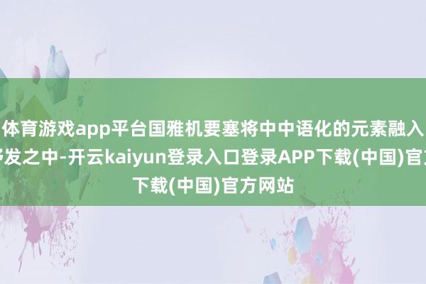 体育游戏app平台国雅机要塞将中中语化的元素融入筹画抒发之中-开云kaiyun登录入口登录APP下载(中国)官方网站