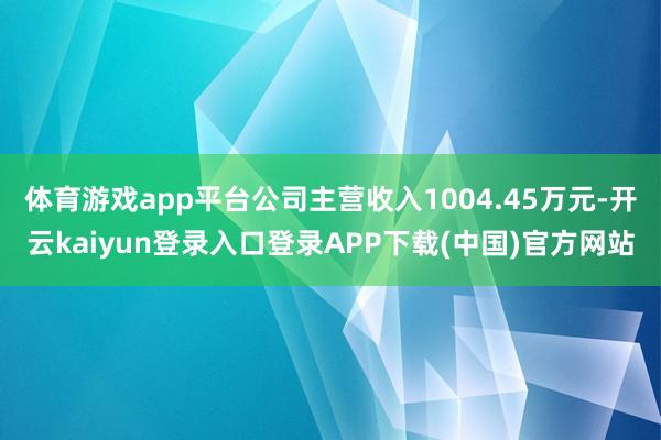 体育游戏app平台公司主营收入1004.45万元-开云kaiyun登录入口登录APP下载(中国)官方网站