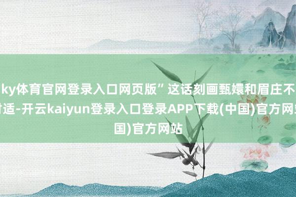 ky体育官网登录入口网页版”这话刻画甄嬛和眉庄不对适-开云kaiyun登录入口登录APP下载(中国)官方网站