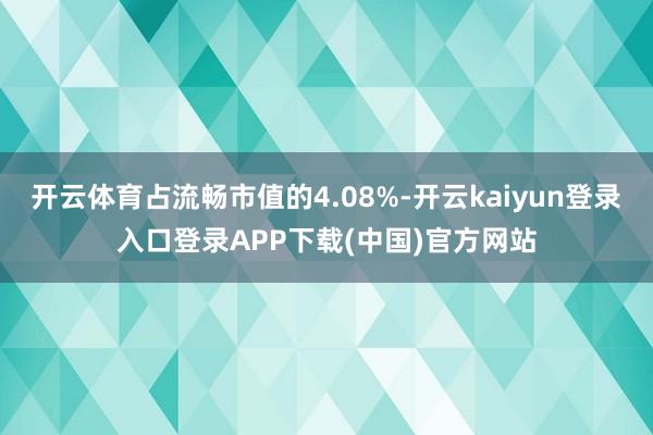 开云体育占流畅市值的4.08%-开云kaiyun登录入口登录APP下载(中国)官方网站