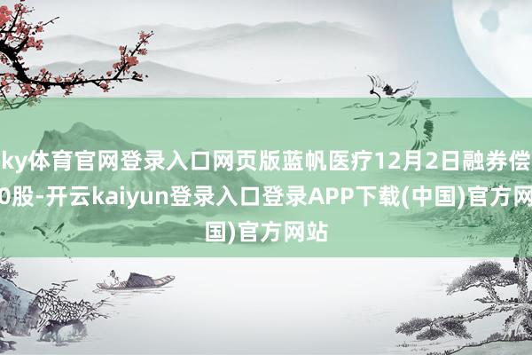 ky体育官网登录入口网页版蓝帆医疗12月2日融券偿还0股-开云kaiyun登录入口登录APP下载(中国)官方网站