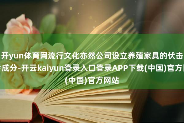 开yun体育网流行文化亦然公司设立养殖家具的伏击参考成分-开云kaiyun登录入口登录APP下载(中国)官方网站