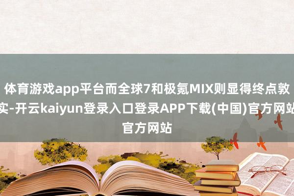 体育游戏app平台而全球7和极氪MIX则显得终点敦实-开云kaiyun登录入口登录APP下载(中国)官方网站