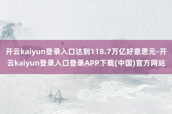 开云kaiyun登录入口达到118.7万亿好意思元-开云kaiyun登录入口登录APP下载(中国)官方网站