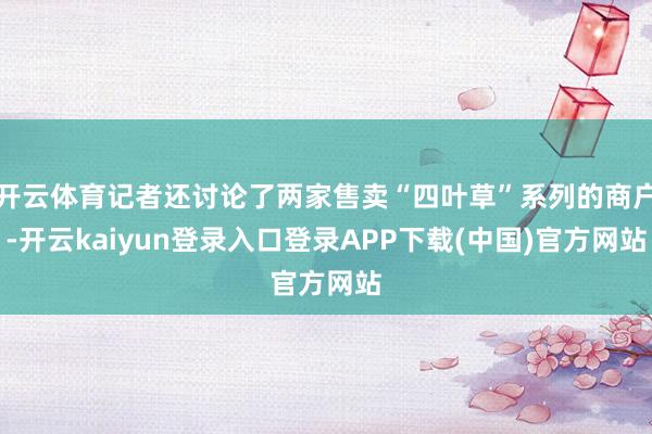 开云体育记者还讨论了两家售卖“四叶草”系列的商户-开云kaiyun登录入口登录APP下载(中国)官方网站
