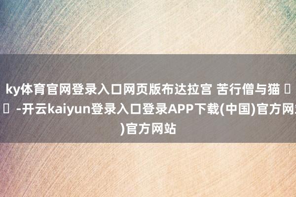 ky体育官网登录入口网页版布达拉宫 苦行僧与猫 ​​​-开云kaiyun登录入口登录APP下载(中国)官方网站