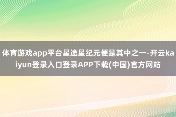 体育游戏app平台星途星纪元便是其中之一-开云kaiyun登录入口登录APP下载(中国)官方网站