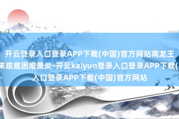 开云登录入口登录APP下载(中国)官方网站南龙王和西龙王也掠来跋扈困难萧炎-开云kaiyun登录入口登录APP下载(中国)官方网站