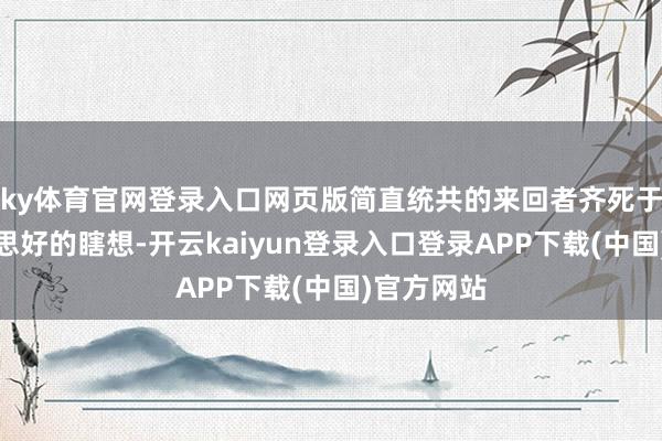 ky体育官网登录入口网页版简直统共的来回者齐死于这个好意思好的瞎想-开云kaiyun登录入口登录APP下载(中国)官方网站
