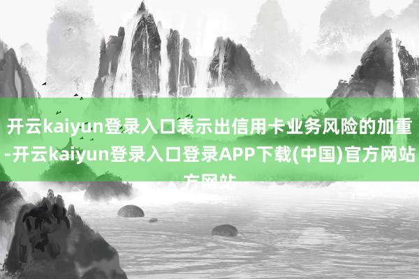 开云kaiyun登录入口表示出信用卡业务风险的加重-开云kaiyun登录入口登录APP下载(中国)官方网站