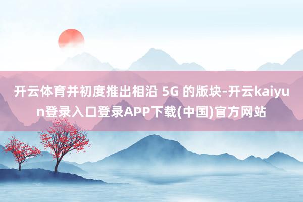 开云体育并初度推出相沿 5G 的版块-开云kaiyun登录入口登录APP下载(中国)官方网站