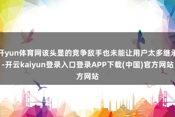 开yun体育网该头显的竞争敌手也未能让用户太多继承-开云kaiyun登录入口登录APP下载(中国)官方网站
