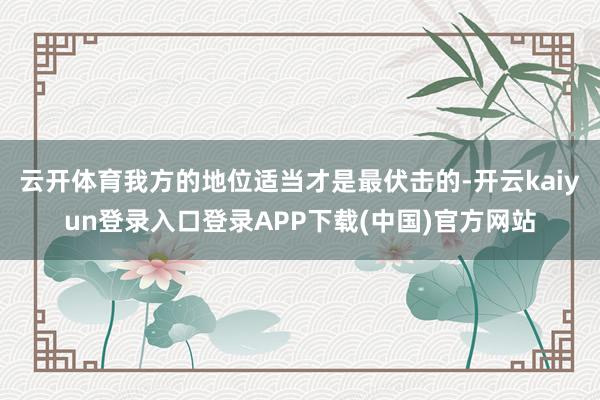 云开体育我方的地位适当才是最伏击的-开云kaiyun登录入口登录APP下载(中国)官方网站