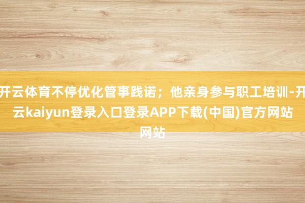 开云体育不停优化管事践诺；他亲身参与职工培训-开云kaiyun登录入口登录APP下载(中国)官方网站