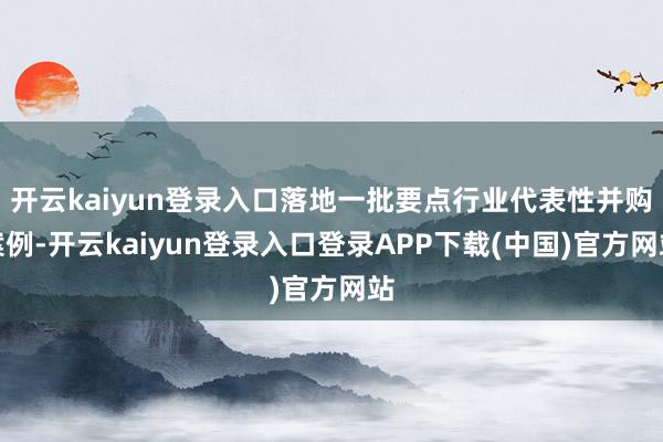 开云kaiyun登录入口落地一批要点行业代表性并购案例-开云kaiyun登录入口登录APP下载(中国)官方网站