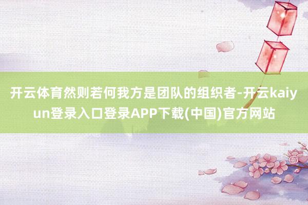 开云体育然则若何我方是团队的组织者-开云kaiyun登录入口登录APP下载(中国)官方网站