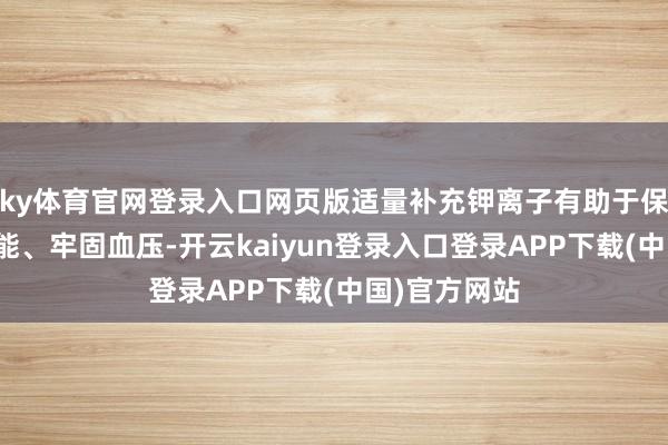 ky体育官网登录入口网页版适量补充钾离子有助于保合手肌肉功能、牢固血压-开云kaiyun登录入口登录APP下载(中国)官方网站