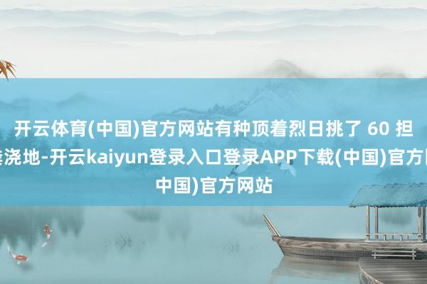 开云体育(中国)官方网站有种顶着烈日挑了 60 担大粪浇地-开云kaiyun登录入口登录APP下载(中国)官方网站
