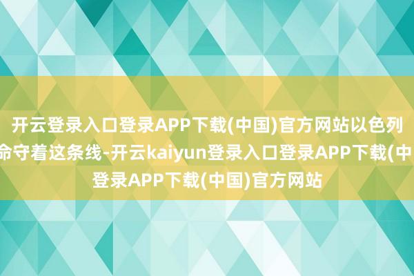 开云登录入口登录APP下载(中国)官方网站以色列那里亦然拚命守着这条线-开云kaiyun登录入口登录APP下载(中国)官方网站