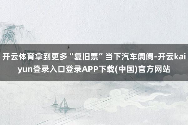 开云体育拿到更多“复旧票”当下汽车阛阓-开云kaiyun登录入口登录APP下载(中国)官方网站