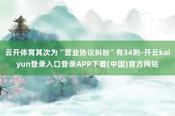 云开体育其次为“营业协议纠纷”有34则-开云kaiyun登录入口登录APP下载(中国)官方网站
