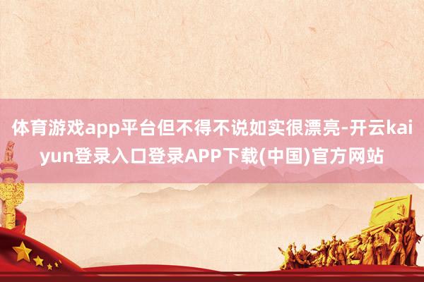 体育游戏app平台但不得不说如实很漂亮-开云kaiyun登录入口登录APP下载(中国)官方网站