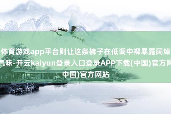体育游戏app平台则让这条裤子在低调中裸暴露阔绰的气味-开云kaiyun登录入口登录APP下载(中国)官方网站