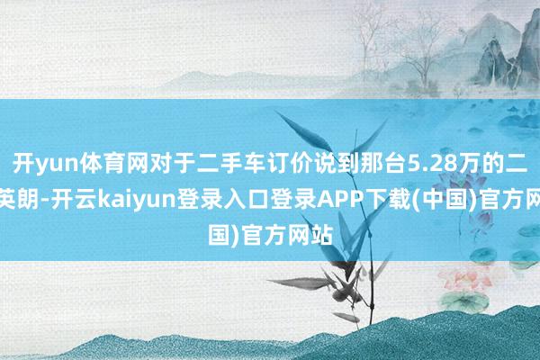 开yun体育网对于二手车订价说到那台5.28万的二手英朗-开云kaiyun登录入口登录APP下载(中国)官方网站