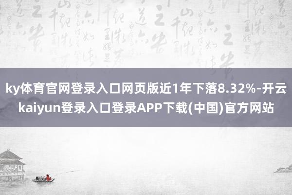 ky体育官网登录入口网页版近1年下落8.32%-开云kaiyun登录入口登录APP下载(中国)官方网站